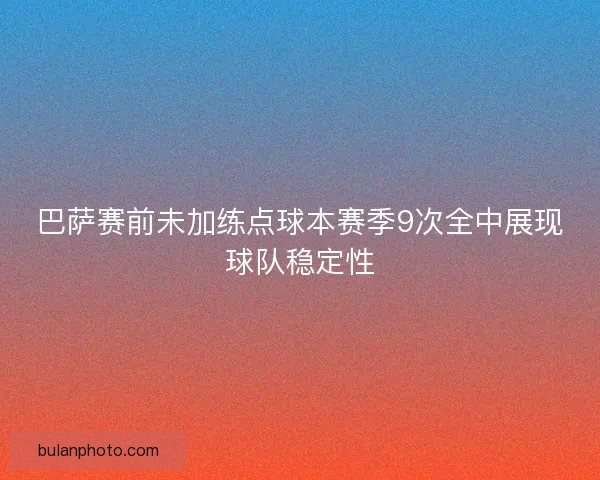 巴萨赛前未加练点球本赛季9次全中展现球队稳定性
