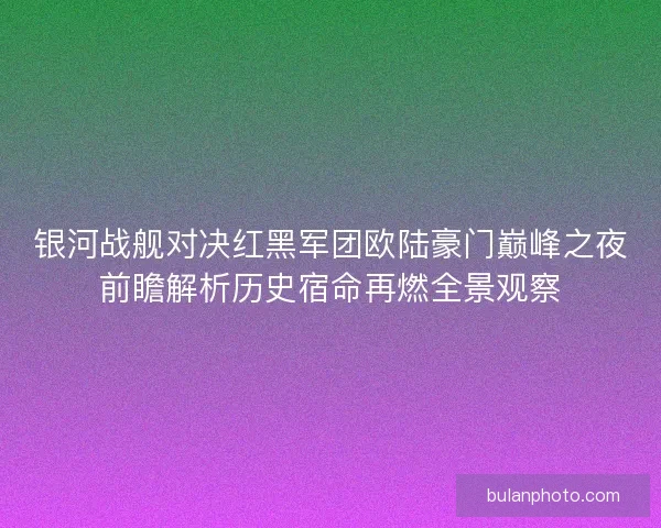 银河战舰对决红黑军团欧陆豪门巅峰之夜前瞻解析历史宿命再燃全景观察