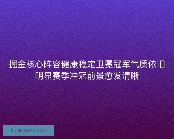 掘金核心阵容健康稳定卫冕冠军气质依旧明显赛季冲冠前景愈发清晰