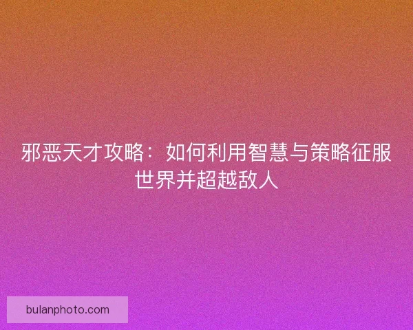 邪恶天才攻略：如何利用智慧与策略征服世界并超越敌人